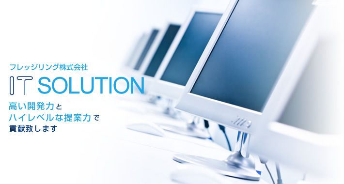 IT SOLUTION 高い開発力とハイレベルな提案力で貢献いたします
